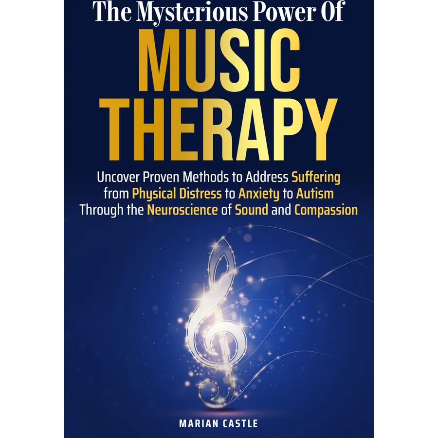 The Mysterious Power of Music Therapy: Uncover Proven Methods to Address Suffering - From Physical Distress to Anxiety to Autism - Through the Neuroscience of Sound and Compassion